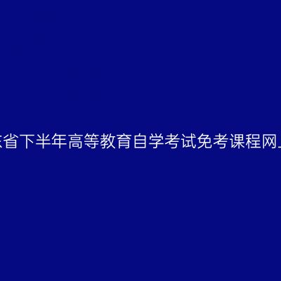 2025年山东省下半年高等教育自学考试免考课程网上申请须知