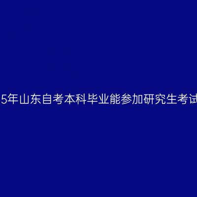 2025年山东自考本科毕业能参加研究生考试吗