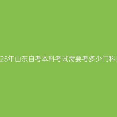 2025年山东自考本科考试需要考多少门科目