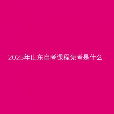 2025年山东自考课程免考是什么