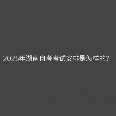 2025年湖南自考考试安排是怎样的?