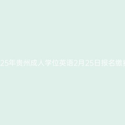 2025年贵州成人学位英语2月25日报名缴费