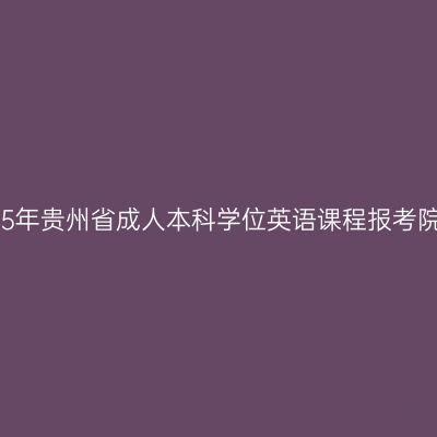 2025年贵州省成人本科学位英语课程报考院校
