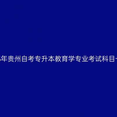2025年贵州自考专升本教育学专业考试科目一览
