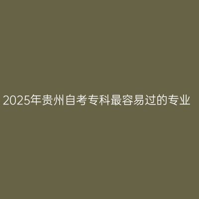 2025年贵州自考专科最容易过的专业