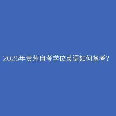 2025年贵州自考学位英语如何备考？