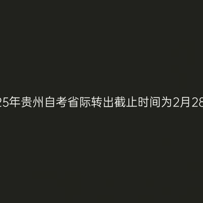 2025年贵州自考省际转出截止时间为2月28日