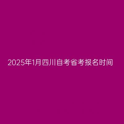 2025年1月四川自考省考报名时间