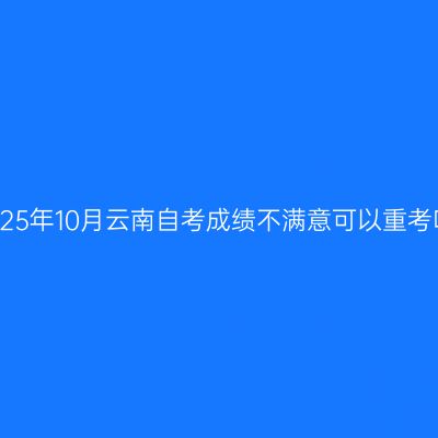 2025年10月云南自考成绩不满意可以重考吗