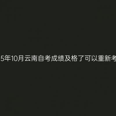 2025年10月云南自考成绩及格了可以重新考吗