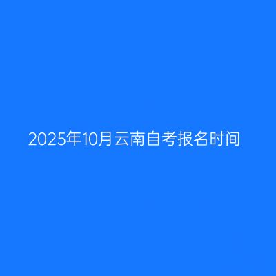 2025年10月云南自考报名时间