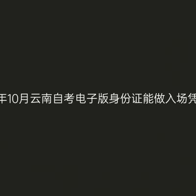 2025年10月云南自考电子版身份证能做入场凭证吗