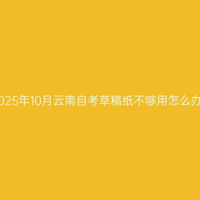 2025年10月云南自考草稿纸不够用怎么办