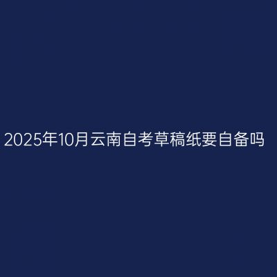 2025年10月云南自考草稿纸要自备吗
