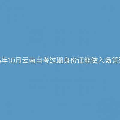 2025年10月云南自考过期身份证能做入场凭证吗
