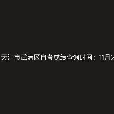 2025年10月天津市武清区自考成绩查询时间：11月25日12时起