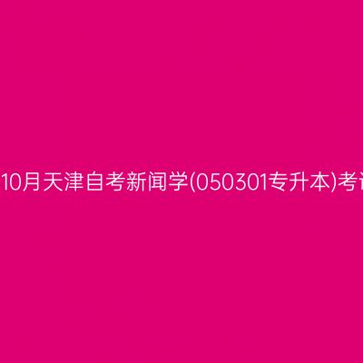 2025年10月天津自考新闻学(050301专升本)考试安排