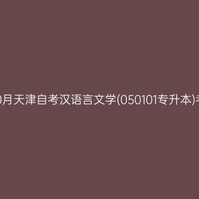 2025年10月天津自考汉语言文学(050101专升本)考试安排