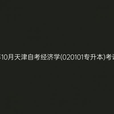 2025年10月天津自考经济学(020101专升本)考试安排