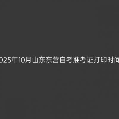 2025年10月山东东营自考准考证打印时间