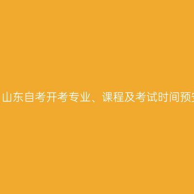 2025年10月山东自考开考专业、课程及考试时间预安排一览表