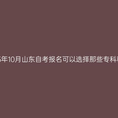 2025年10月山东自考报名可以选择那些专科科目