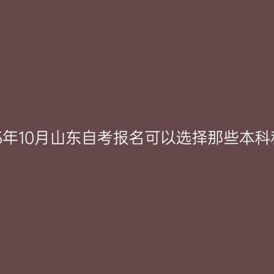 2025年10月山东自考报名可以选择那些本科科目