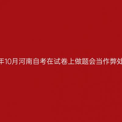 2025年10月河南自考在试卷上做题会当作弊处理吗