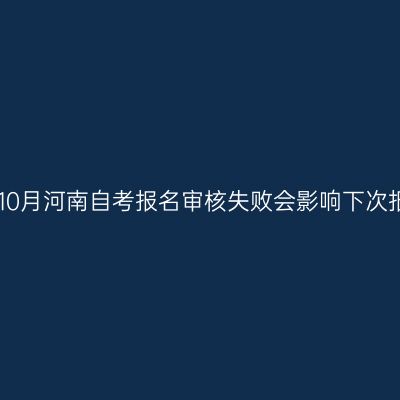 2025年10月河南自考报名审核失败会影响下次报考吗?