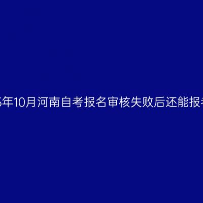2025年10月河南自考报名审核失败后还能报考吗