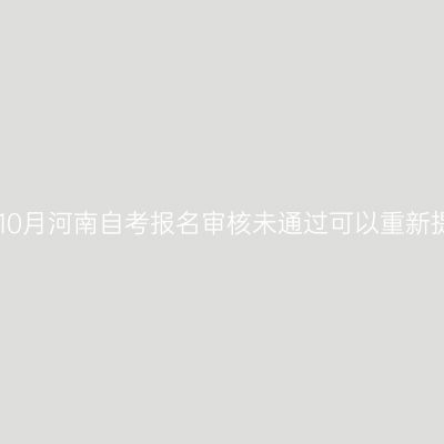 2025年10月河南自考报名审核未通过可以重新提交吗?