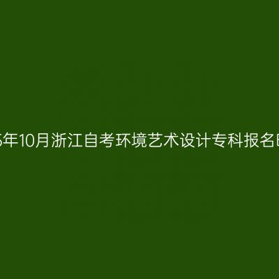 2025年10月浙江自考环境艺术设计专科报名时间
