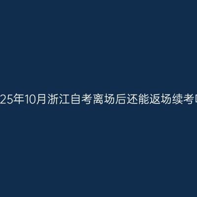 2025年10月浙江自考离场后还能返场续考吗