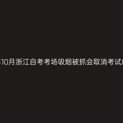 2025年10月浙江自考考场吸烟被抓会取消考试成绩吗