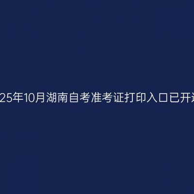 2025年10月湖南自考准考证打印入口已开通