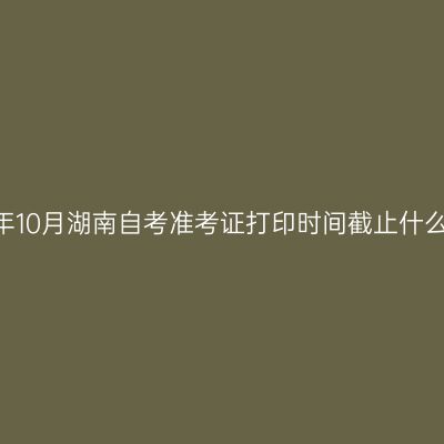 2025年10月湖南自考准考证打印时间截止什么时候