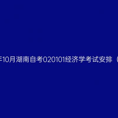 2025年10月湖南自考020101经济学考试安排（本科）