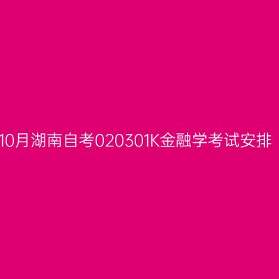 2025年10月湖南自考020301K金融学考试安排（本科）