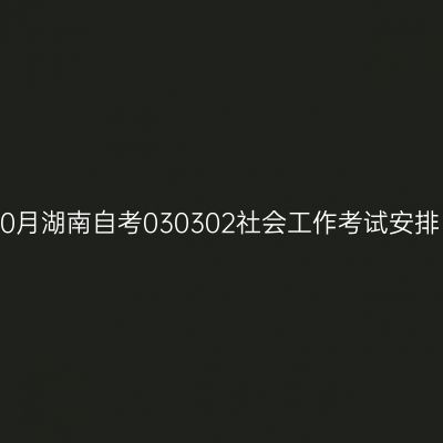 2025年10月湖南自考030302社会工作考试安排（本科）