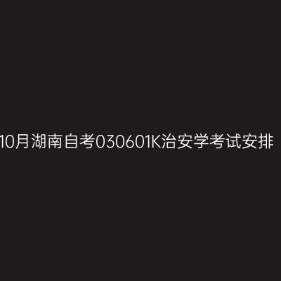2025年10月湖南自考030601K治安学考试安排（本科）