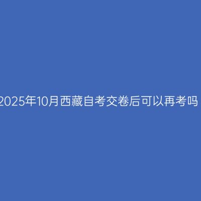 2025年10月西藏自考交卷后可以再考吗