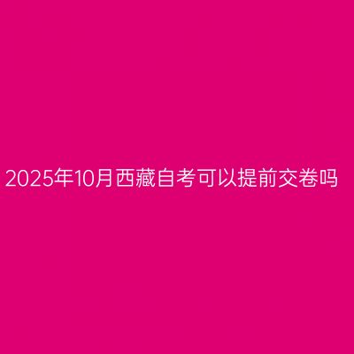 2025年10月西藏自考可以提前交卷吗