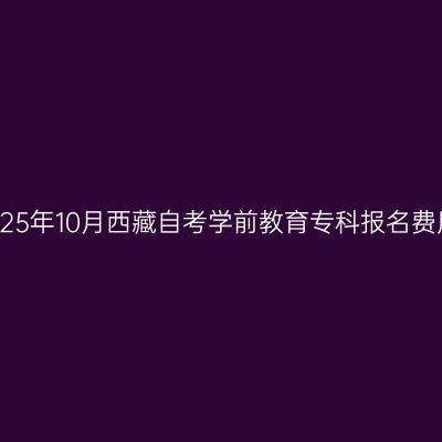 2025年10月西藏自考学前教育专科报名费用