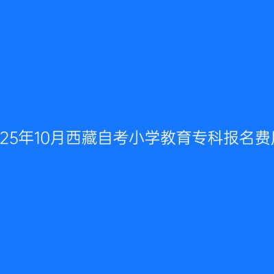 2025年10月西藏自考小学教育专科报名费用