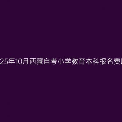 2025年10月西藏自考小学教育本科报名费用