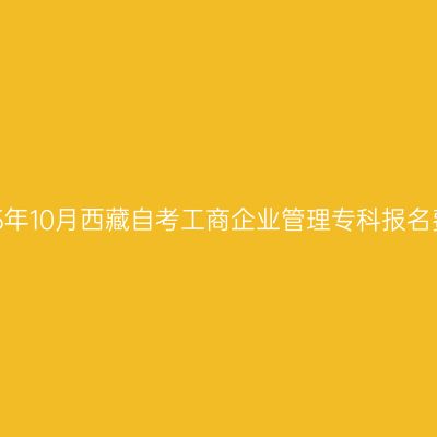 2025年10月西藏自考工商企业管理专科报名费用