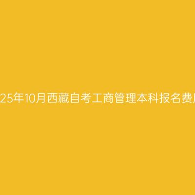 2025年10月西藏自考工商管理本科报名费用