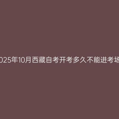 2025年10月西藏自考开考多久不能进考场
