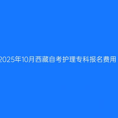 2025年10月西藏自考护理专科报名费用