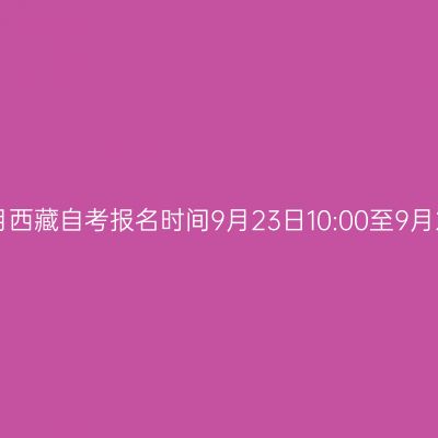 2025年10月西藏自考报名时间9月23日10:00至9月28日18:00